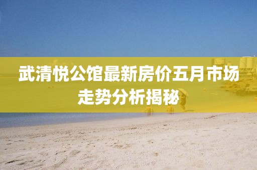 武清悅公館最新房價五月市場走勢分析揭秘