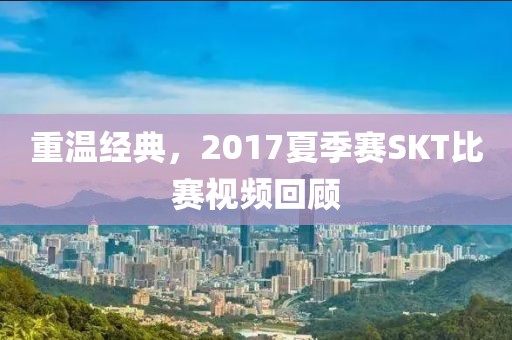 重溫經典，2017夏季賽SKT比賽視頻回顧