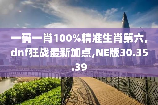一碼一肖100%精準生肖第六,dnf狂戰最新加點,NE版30.35.39