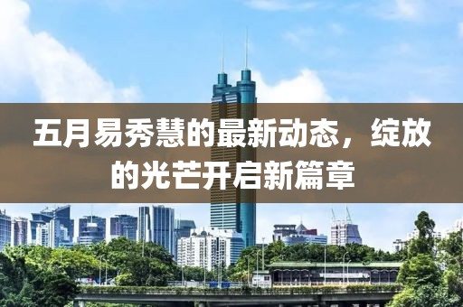 五月易秀慧的最新動態，綻放的光芒開啟新篇章