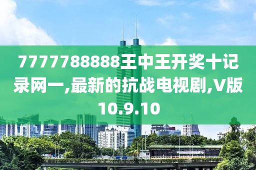 7777788888王中王開獎十記錄網一,最新的抗戰電視劇,V版10.9.10