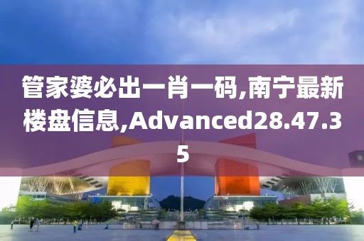 管家婆必出一肖一碼,南寧最新樓盤信息,Advanced28.47.35
