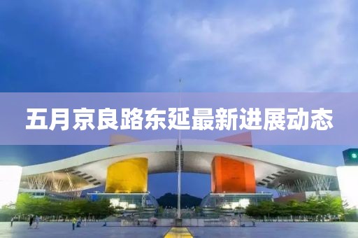 五月京良路東延最新進展動態
