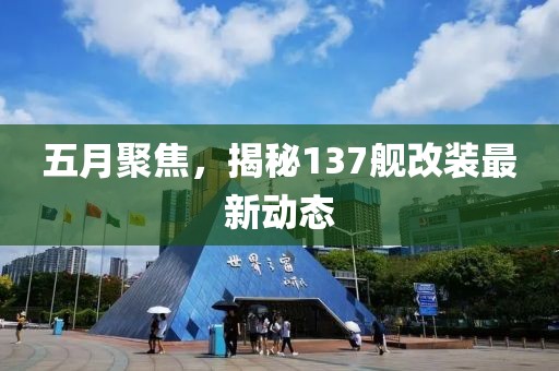 五月聚焦，揭秘137艦改裝最新動態