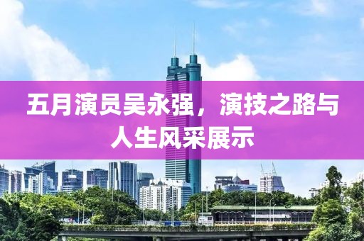 五月演員吳永強，演技之路與人生風采展示