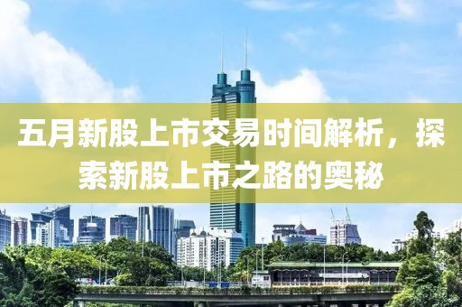 五月新股上市交易時間解析，探索新股上市之路的奧秘