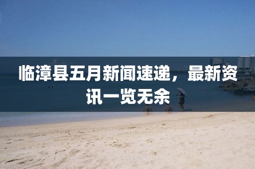 臨漳縣五月新聞速遞，最新資訊一覽無余
