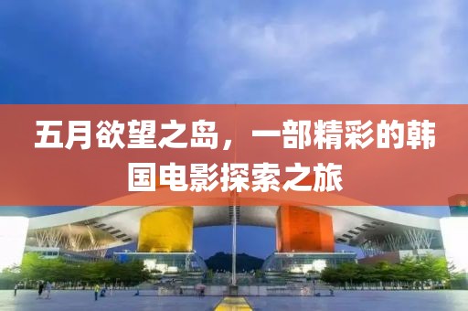 五月欲望之島，一部精彩的韓國電影探索之旅