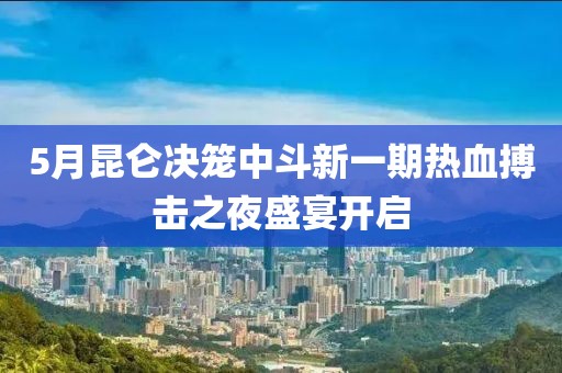 5月昆侖決籠中斗新一期熱血搏擊之夜盛宴開啟