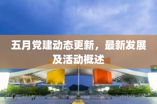 五月黨建動態更新，最新發展及活動概述