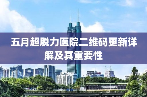五月超脫力醫院二維碼更新詳解及其重要性