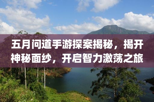 五月問道手游探案揭秘，揭開神秘面紗，開啟智力激蕩之旅