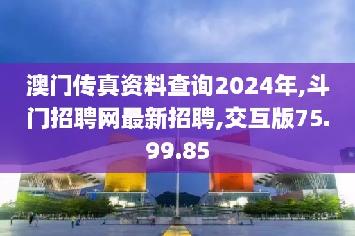 澳門傳真資料查詢2024年,斗門招聘網最新招聘,交互版75.99.85