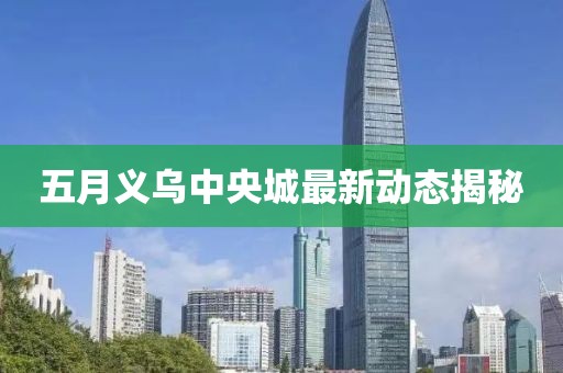 五月義烏中央城最新動態揭秘