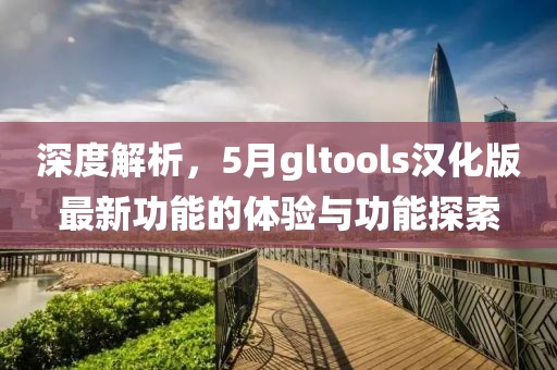 深度解析，5月gltools漢化版最新功能的體驗與功能探索