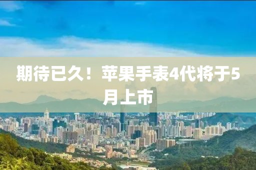 期待已久！蘋果手表4代將于5月上市