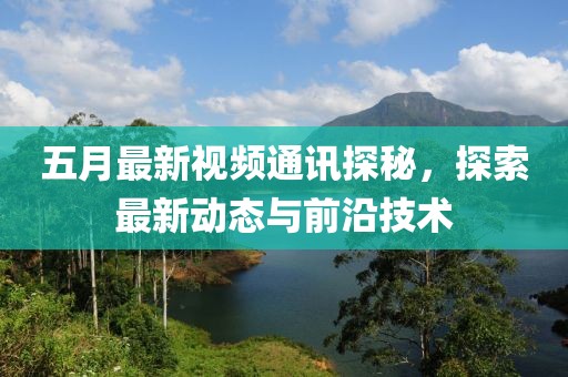 五月最新視頻通訊探秘，探索最新動態與前沿技術