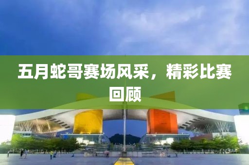五月蛇哥賽場風采，精彩比賽回顧