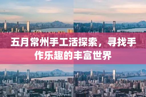 五月常州手工活探索，尋找手作樂趣的豐富世界