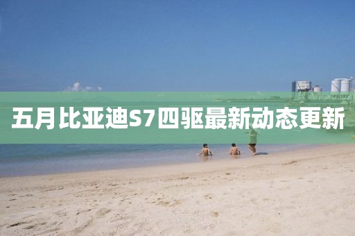 五月比亞迪S7四驅最新動態更新