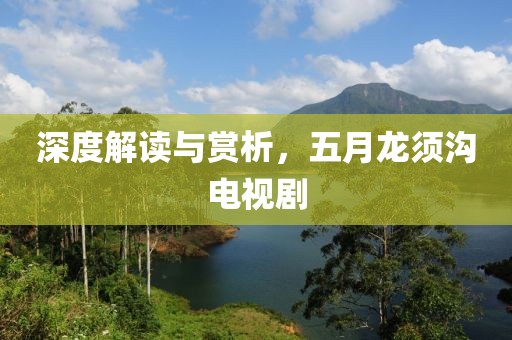 深度解讀與賞析，五月龍須溝電視劇