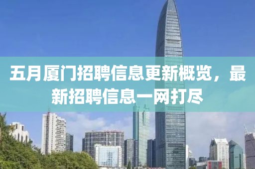 五月廈門招聘信息更新概覽，最新招聘信息一網打盡