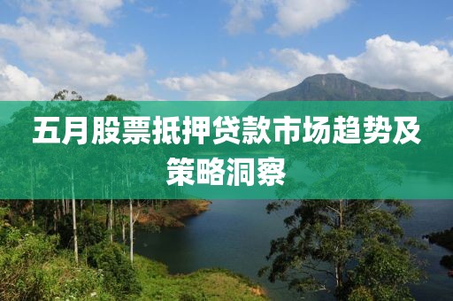 五月股票抵押貸款市場趨勢及策略洞察