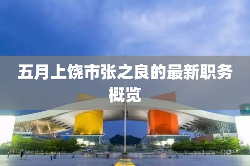 五月上饒市張之良的最新職務概覽