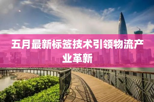 五月最新標簽技術引領物流產業革新