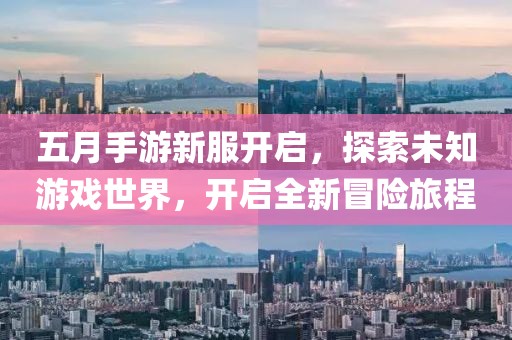 五月手游新服開啟，探索未知游戲世界，開啟全新冒險旅程
