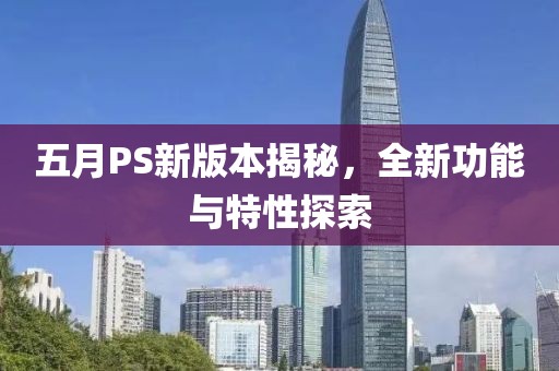 五月PS新版本揭秘，全新功能與特性探索