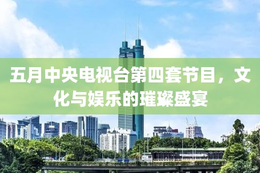 五月中央電視臺第四套節目，文化與娛樂的璀璨盛宴