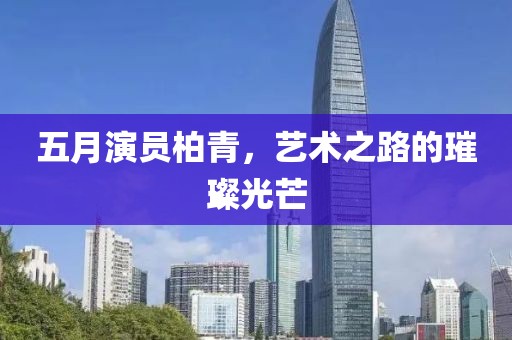 五月演員柏青，藝術之路的璀璨光芒
