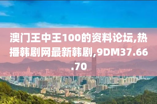 澳門王中王100的資料論壇,熱播韓劇網最新韓劇,9DM37.66.70