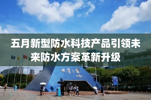 五月新型防水科技產品引領未來防水方案革新升級