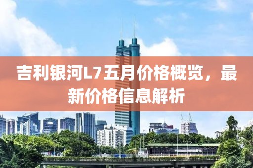 吉利銀河L7五月價格概覽，最新價格信息解析