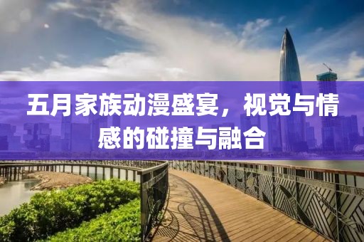 五月家族動漫盛宴，視覺與情感的碰撞與融合
