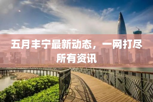 五月豐寧最新動態，一網打盡所有資訊
