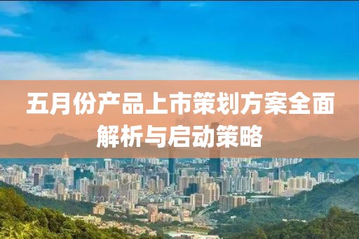 五月份產品上市策劃方案全面解析與啟動策略