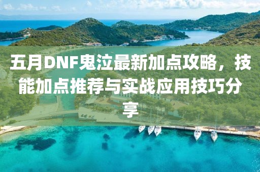五月DNF鬼泣最新加點攻略，技能加點推薦與實戰應用技巧分享