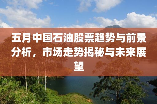 五月中國石油股票趨勢與前景分析，市場走勢揭秘與未來展望