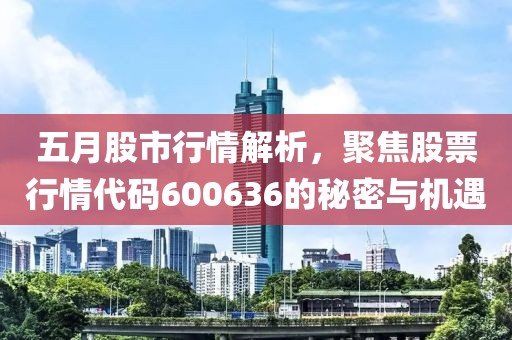 五月股市行情解析，聚焦股票行情代碼600636的秘密與機遇