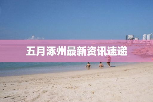 五月涿州最新資訊速遞