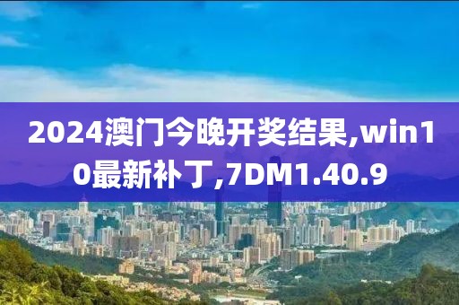 2024澳門今晚開獎結果,win10最新補丁,7DM1.40.9