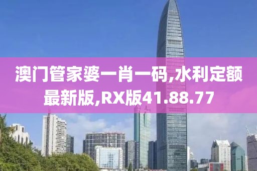 澳門管家婆一肖一碼,水利定額最新版,RX版41.88.77
