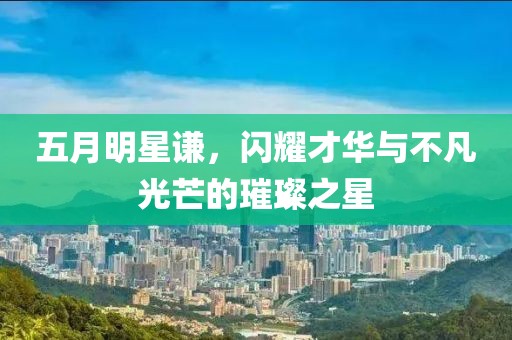 五月明星謙，閃耀才華與不凡光芒的璀璨之星