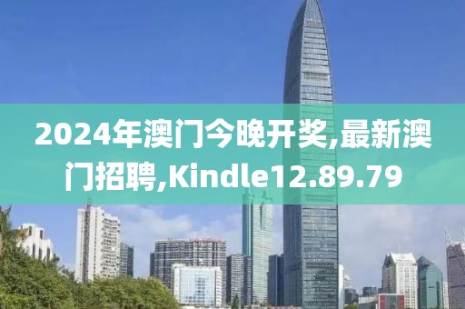 2024年澳門今晚開獎,最新澳門招聘,Kindle12.89.79
