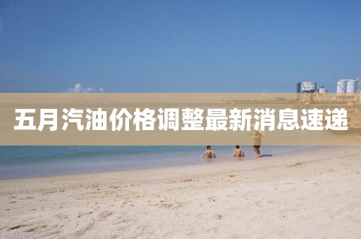 五月汽油價格調整最新消息速遞
