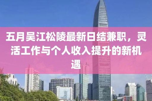 五月吳江松陵最新日結兼職，靈活工作與個人收入提升的新機遇