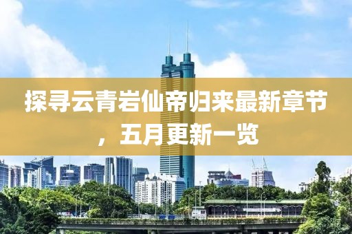 探尋云青巖仙帝歸來最新章節，五月更新一覽